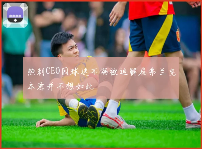 热刺CEO因球迷不满被迫解雇弗兰克本意并不想如此