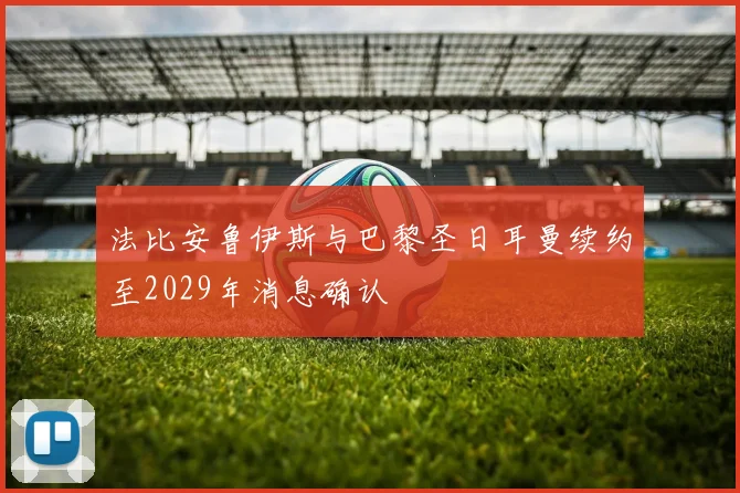 法比安鲁伊斯与巴黎圣日耳曼续约至2029年消息确认