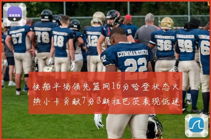 快船半场领先篮网16分哈登状态火热小卡贡献7分3断祖巴茨表现低迷