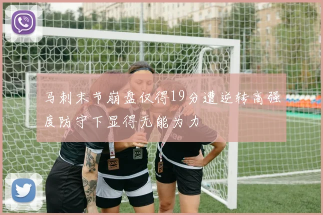 马刺末节崩盘仅得19分遭逆转高强度防守下显得无能为力