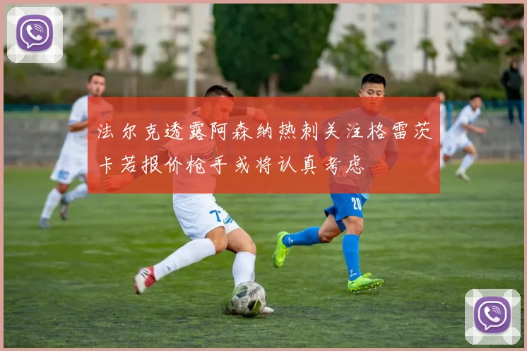 法尔克透露阿森纳热刺关注格雷茨卡若报价枪手或将认真考虑