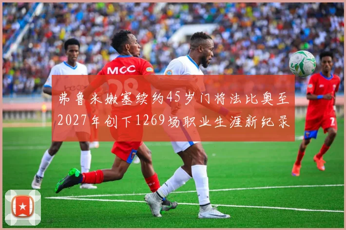 弗鲁米嫩塞续约45岁门将法比奥至2027年创下1269场职业生涯新纪录