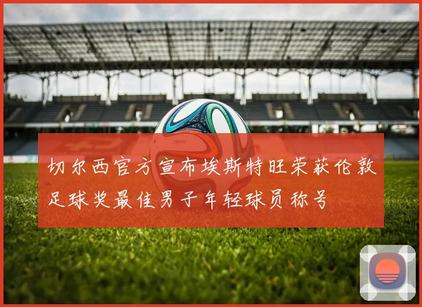 切尔西官方宣布埃斯特旺荣获伦敦足球奖最佳男子年轻球员称号