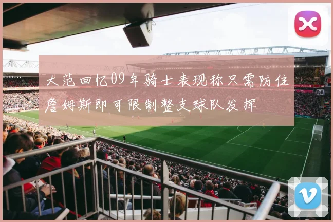 大范回忆09年骑士表现称只需防住詹姆斯即可限制整支球队发挥