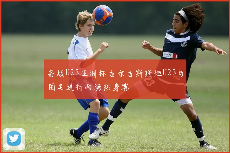 备战U23亚洲杯吉尔吉斯斯坦U23与国足进行两场热身赛
