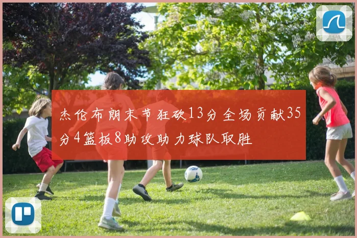 杰伦布朗末节狂砍13分全场贡献35分4篮板8助攻助力球队取胜