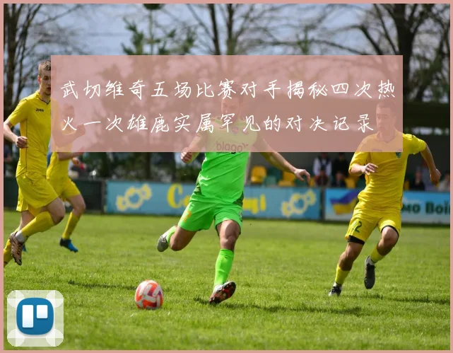 武切维奇五场比赛对手揭秘四次热火一次雄鹿实属罕见的对决记录