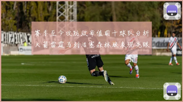 赛季至今攻防效率值前十球队分析火箭雷霆马刺活塞森林狼表现亮眼