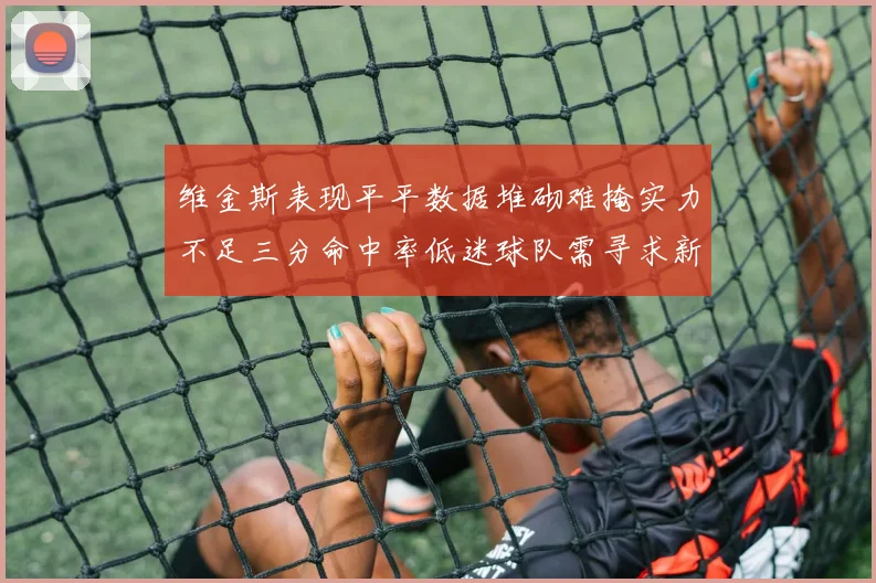 维金斯表现平平数据堆砌难掩实力不足三分命中率低迷球队需寻求新突破