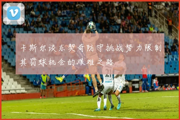卡斯尔谈东契奇防守挑战努力限制其罚球机会的艰难之路