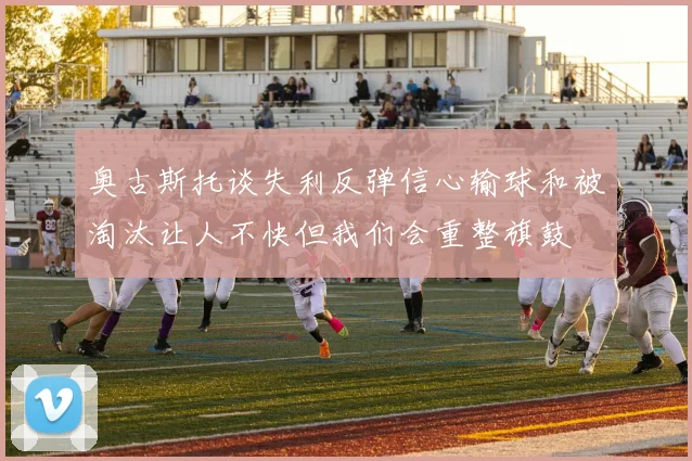 奥古斯托谈失利反弹信心输球和被淘汰让人不快但我们会重整旗鼓