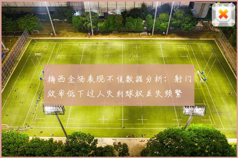 梅西全场表现不佳数据分析：射门效率低下过人失利球权丢失频繁