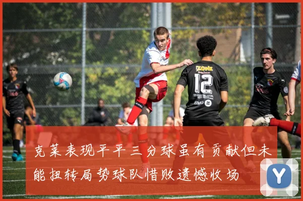 克莱表现平平三分球虽有贡献但未能扭转局势球队惜败遗憾收场