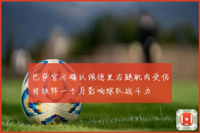 巴萨官方确认佩德里右腿肌肉受伤将缺阵一个月影响球队战斗力
