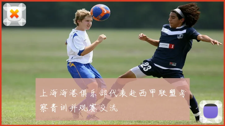 上海海港俱乐部代表赴西甲联盟考察青训并观赛交流