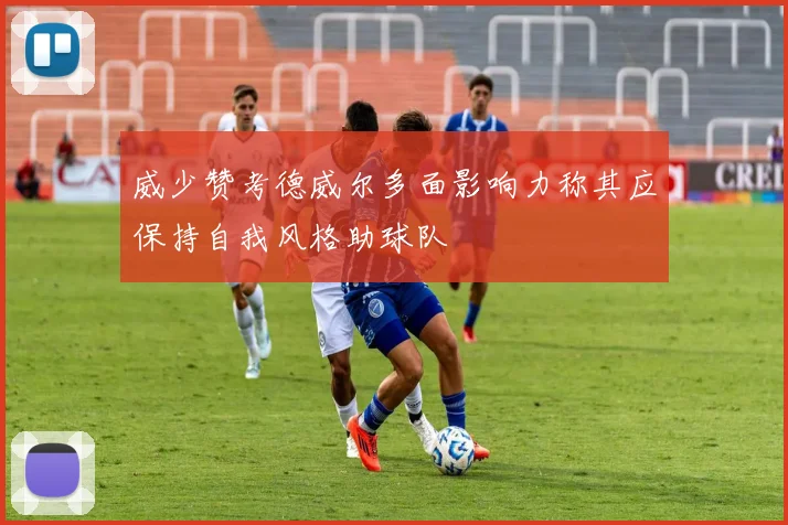 威少赞考德威尔多面影响力称其应保持自我风格助球队