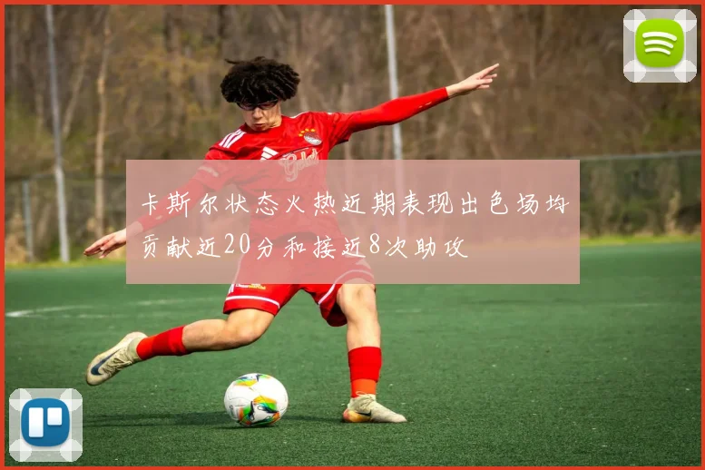 卡斯尔状态火热近期表现出色场均贡献近20分和接近8次助攻