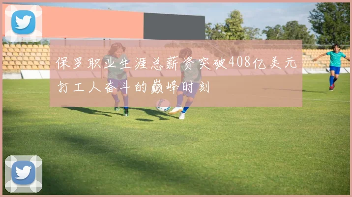 保罗职业生涯总薪资突破408亿美元打工人奋斗的巅峰时刻