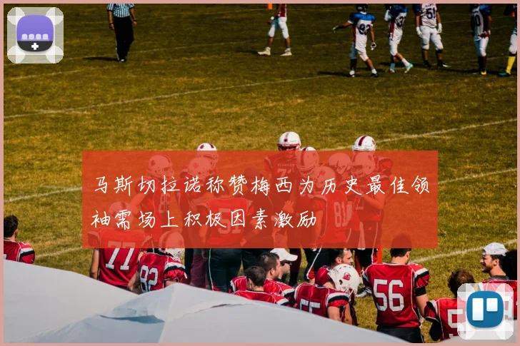 马斯切拉诺称赞梅西为历史最佳领袖需场上积极因素激励