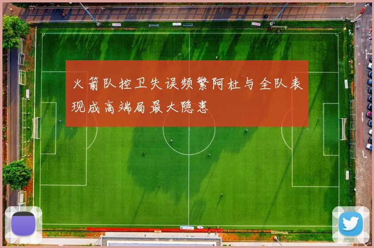 火箭队控卫失误频繁阿杜与全队表现成高端局最大隐患