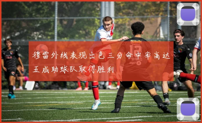 穆雷外线表现出色三分命中率高达五成助球队取得胜利