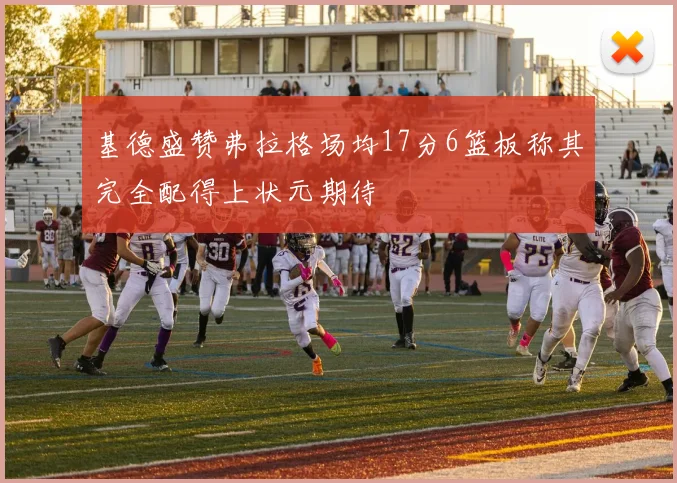 基德盛赞弗拉格场均17分6篮板称其完全配得上状元期待