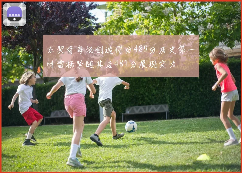东契奇每场创造得分489分历史第一特雷杨紧随其后481分展现实力