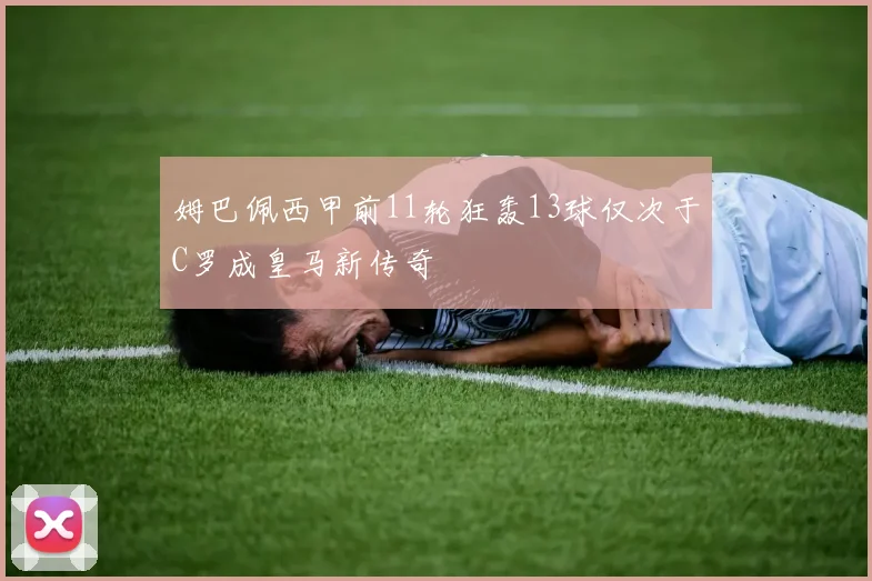 姆巴佩西甲前11轮狂轰13球仅次于C罗成皇马新传奇