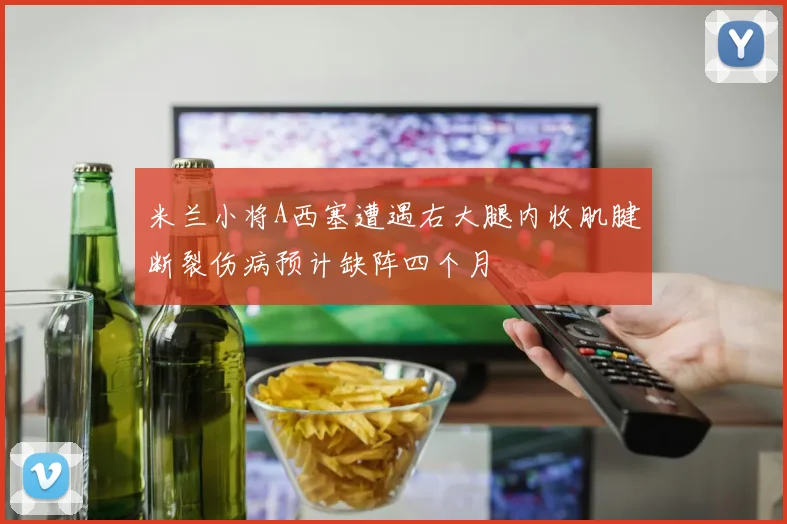 米兰小将A西塞遭遇右大腿内收肌腱断裂伤病预计缺阵四个月