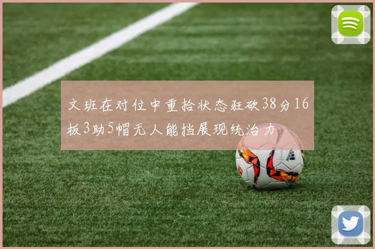 文班在对位中重拾状态狂砍38分16板3助5帽无人能挡展现统治力