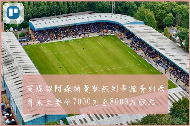 英媒称阿森纳曼联热刺争抢普利西奇米兰要价7000万至8000万欧元