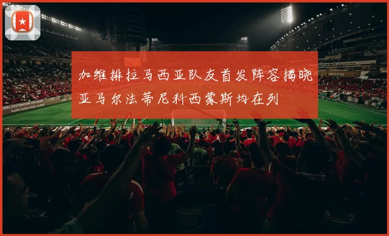 加维排拉马西亚队友首发阵容揭晓亚马尔法蒂尼科西蒙斯均在列
