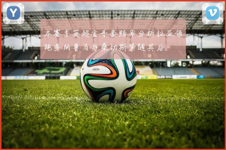 本赛季英超金手套赔率分析拉亚领跑多纳鲁马与桑切斯紧随其后